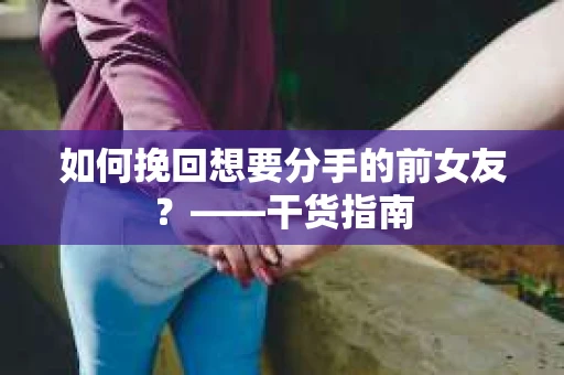 如何挽回想要分手的前女友？——干货指南