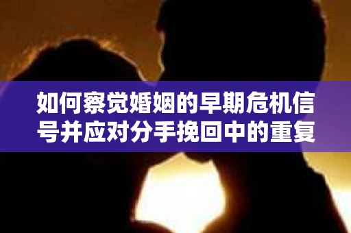 如何察觉婚姻的早期危机信号并应对分手挽回中的重复错误? 如何察觉婚姻的早期危机信号并应对分手挽回中的重复错误?