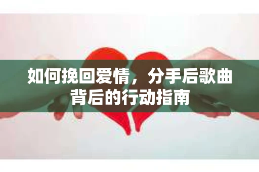 如何挽回爱情，分手后歌曲背后的行动指南