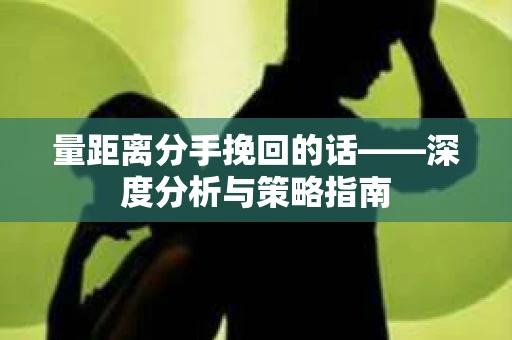 量距离分手挽回的话——深度分析与策略指南
