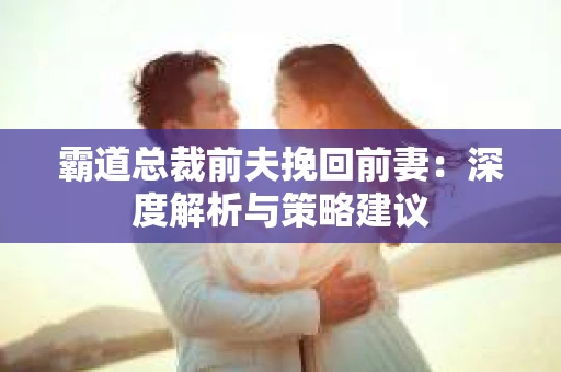 霸道总裁前夫挽回前妻：深度解析与策略建议