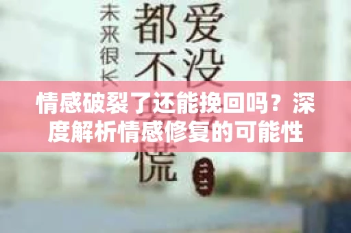 情感破裂了还能挽回吗?深度解析情感修复的可能性 情感破裂了还能挽回吗?深度解析情感修复的可能性