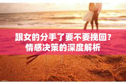 跟女的分手了要不要挽回？情感决策的深度解析