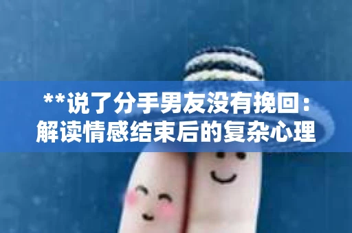**说了分手男友没有挽回:解读情感结束后的复杂心理与现实** **说了分手男友没有挽回:解读情感结束后的复杂心理与现实**