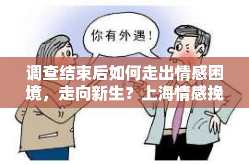 调查结束后如何走出情感困境,走向新生?上海情感挽回婚姻公司给出的专业建议 调查结束后如何走出情感困境,走向新生?上海情感挽回婚姻公司给出的专业建议