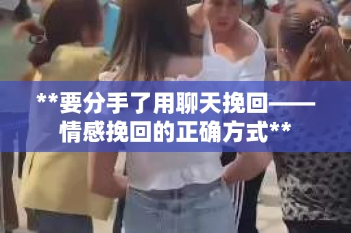 **要分手了用聊天挽回——情感挽回的正确方式**