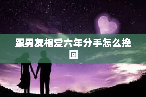 跟男友相爱六年分手怎么挽回
