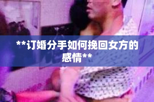 **订婚分手如何挽回女方的感情**