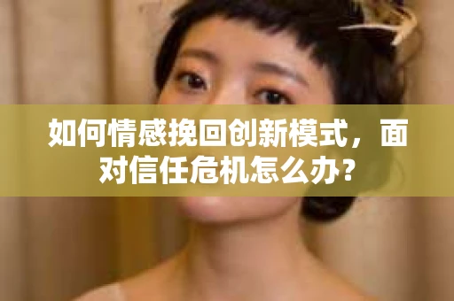 如何情感挽回创新模式，面对信任危机怎么办？
