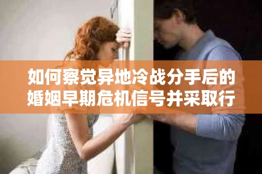 如何察觉异地冷战分手后的婚姻早期危机信号并采取行动? 如何察觉异地冷战分手后的婚姻早期危机信号并采取行动?