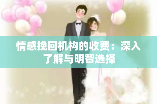情感挽回机构的收费：深入了解与明智选择