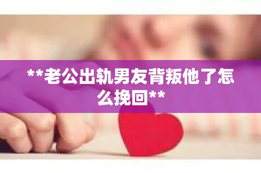 **老公出轨男友背叛他了怎么挽回**