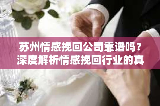 苏州情感挽回公司靠谱吗？深度解析情感挽回行业的真实面貌