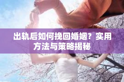 出轨后如何挽回婚姻？实用方法与策略揭秘