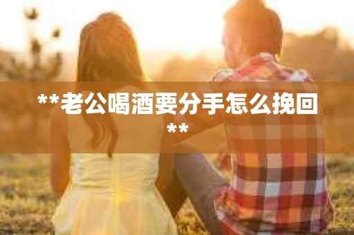 **老公喝酒要分手怎么挽回**