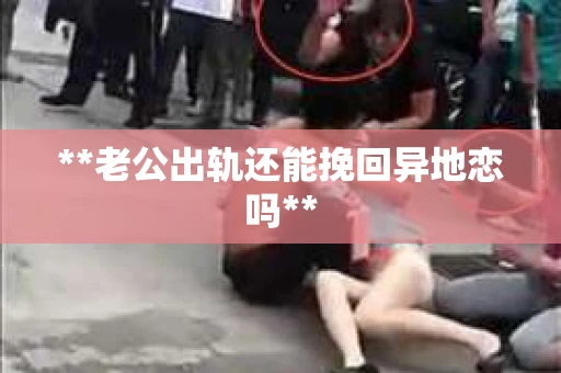 **老公出轨还能挽回异地恋吗**