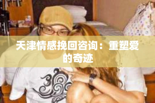 天津情感挽回咨询：重塑爱的奇迹