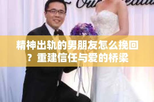 精神出轨的男朋友怎么挽回？重建信任与爱的桥梁