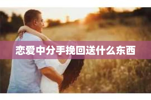恋爱中分手挽回送什么东西