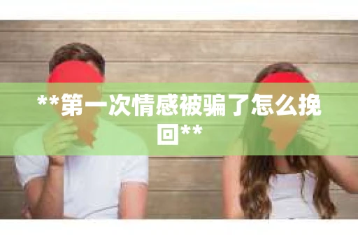 **第一次情感被骗了怎么挽回**