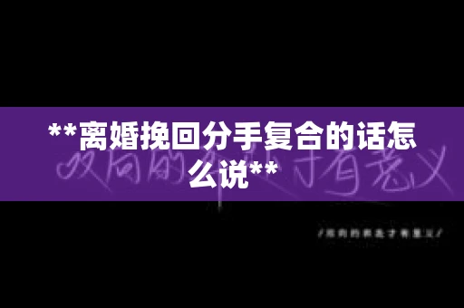 **离婚挽回分手复合的话怎么说**