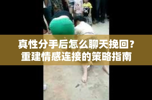 真性分手后怎么聊天挽回？重建情感连接的策略指南