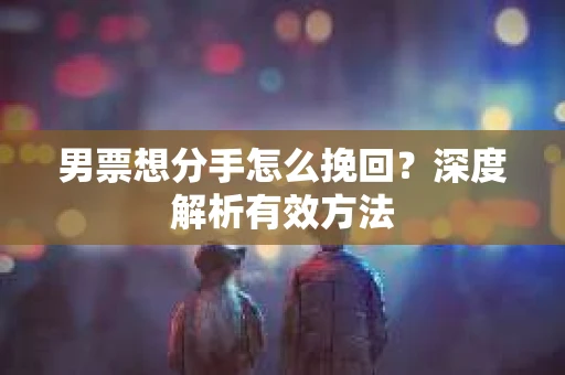 男票想分手怎么挽回？深度解析有效方法