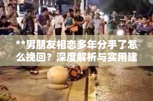 **男朋友相恋多年分手了怎么挽回？深度解析与实用建议**