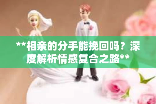 **相亲的分手能挽回吗？深度解析情感复合之路**
