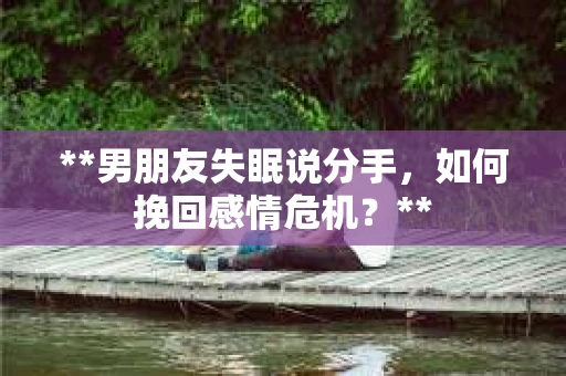 **男朋友失眠说分手，如何挽回感情危机？**
