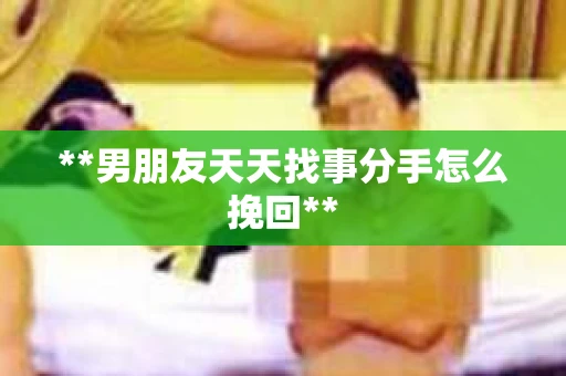 **男朋友天天找事分手怎么挽回**