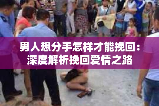 男人想分手怎样才能挽回：深度解析挽回爱情之路