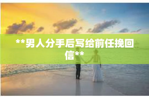 **男人分手后写给前任挽回信**