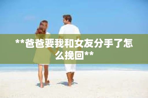 **爸爸要我和女友分手了怎么挽回**