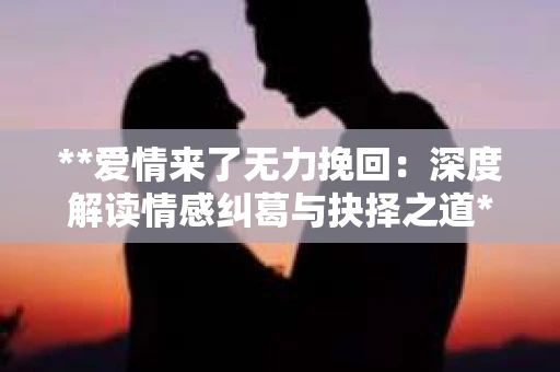 **爱情来了无力挽回：深度解读情感纠葛与抉择之道**