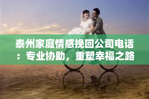 泰州家庭情感挽回公司电话：专业协助，重塑幸福之路