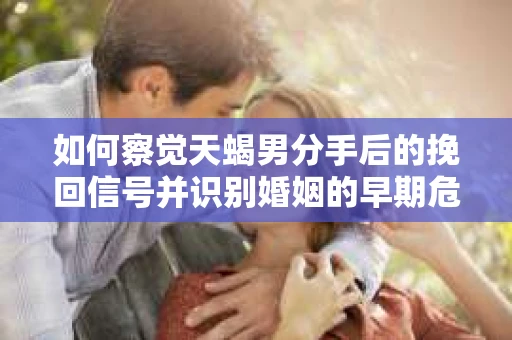 如何察觉天蝎男分手后的挽回信号并识别婚姻的早期危机?怎么办? 如何察觉天蝎男分手后的挽回信号并识别婚姻的早期危机?怎么办?