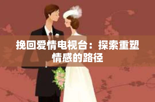 挽回爱情电视台：探索重塑情感的路径
