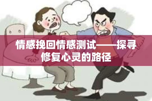 情感挽回情感测试——探寻修复心灵的路径