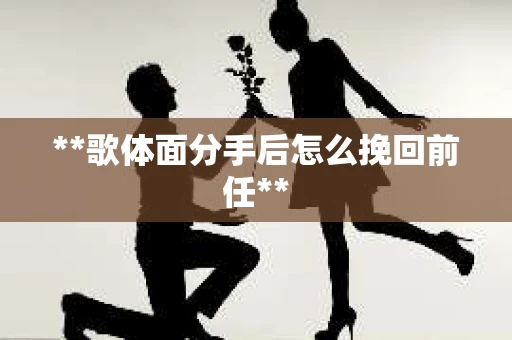 **歌体面分手后怎么挽回前任**