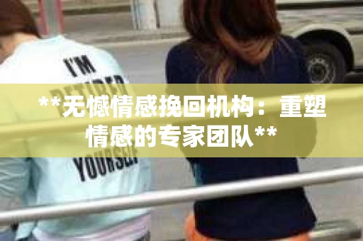 **无憾情感挽回机构：重塑情感的专家团队**