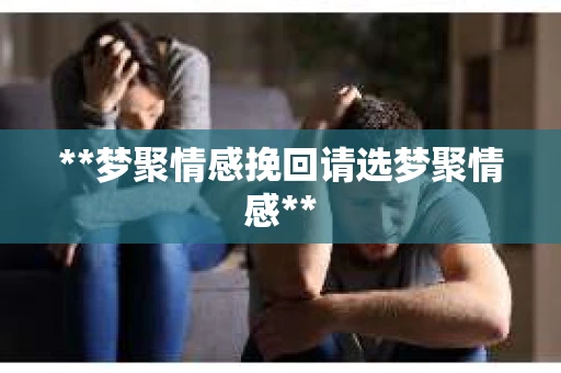 **梦聚情感挽回请选梦聚情感**