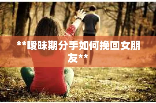 **暧昧期分手如何挽回女朋友**