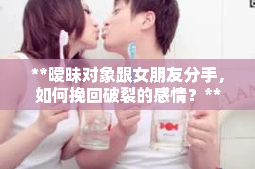 **暧昧对象跟女朋友分手，如何挽回破裂的感情？**