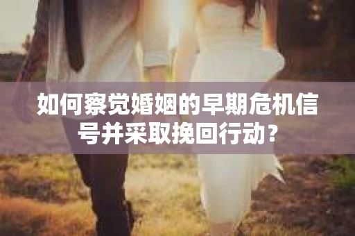 如何察觉婚姻的早期危机信号并采取挽回行动？