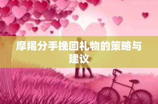 摩羯分手挽回礼物的策略与建议