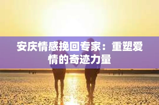 安庆情感挽回专家：重塑爱情的奇迹力量