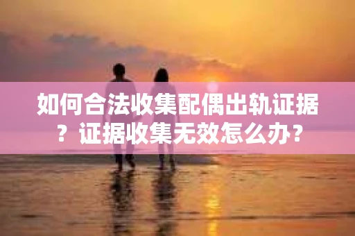 如何合法收集配偶出轨证据？证据收集无效怎么办？