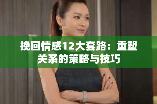 挽回情感12大套路：重塑关系的策略与技巧