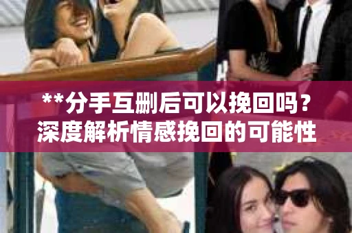 **分手互删后可以挽回吗？深度解析情感挽回的可能性**